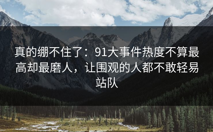 真的绷不住了：91大事件热度不算最高却最磨人，让围观的人都不敢轻易站队