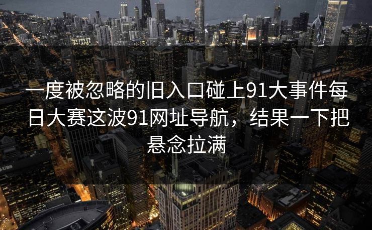 一度被忽略的旧入口碰上91大事件每日大赛这波91网址导航，结果一下把悬念拉满