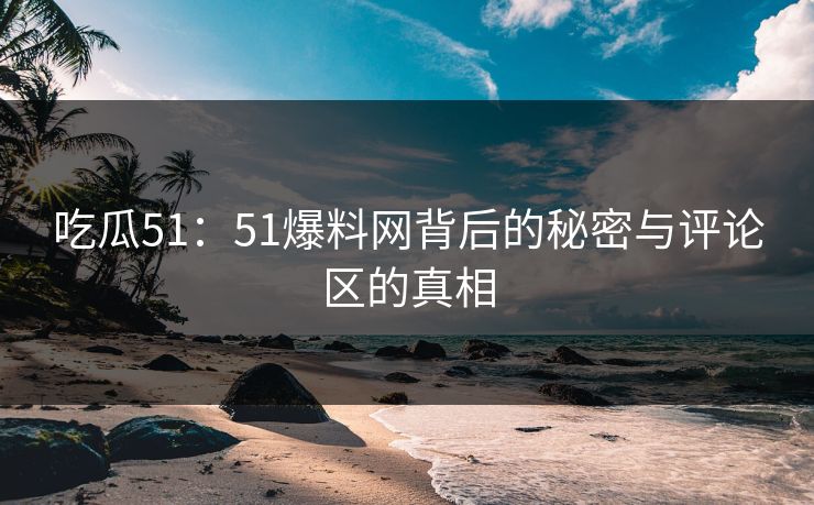 吃瓜51：51爆料网背后的秘密与评论区的真相