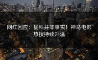 网红回应：猛料并非事实！神马电影热搜持续升温