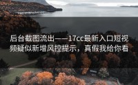 后台截图流出——17cc最新入口短视频疑似新增风控提示，真假我给你看
