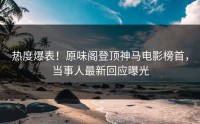 热度爆表！原味阁登顶神马电影榜首，当事人最新回应曝光