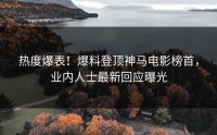 热度爆表！爆料登顶神马电影榜首，业内人士最新回应曝光
