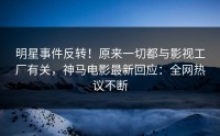明星事件反转！原来一切都与影视工厂有关，神马电影最新回应：全网热议不断