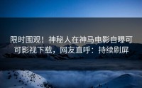 限时围观！神秘人在神马电影自曝可可影视下载，网友直呼：持续刷屏
