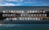 每日大赛在线观看：注意事项这件事，我想说两句——看似不起眼其实很顶更值得收藏，真正在意的点是这个