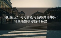 网红回应：可可影视电脑版并非事实！神马电影热搜持续升温