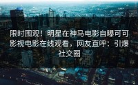 限时围观！明星在神马电影自曝可可影视电影在线观看，网友直呼：引爆社交圈