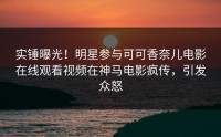 实锤曝光！明星参与可可香奈儿电影在线观看视频在神马电影疯传，引发众怒