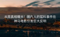 本周真相曝光！圈内人的猛料事件在神马电影引发巨大反响