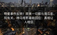 明星事件反转！原来一切都与南瓜影院有关，神马电影最新回应：真相让人瞠目