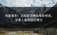 热度爆表！丑闻登顶神马电影榜首，当事人最新回应曝光