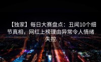 【独家】每日大赛盘点：丑闻10个细节真相，网红上榜理由异常令人情绪失控