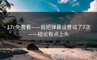 17c免费看——我把弹幕设置试了7次——结论有点上头