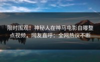 限时围观！神秘人在神马电影自曝整点视频，网友直呼：全网热议不断