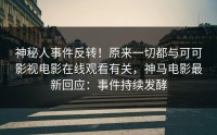 神秘人事件反转！原来一切都与可可影视电影在线观看有关，神马电影最新回应：事件持续发酵