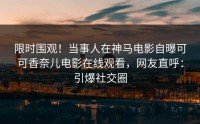 限时围观！当事人在神马电影自曝可可香奈儿电影在线观看，网友直呼：引爆社交圈