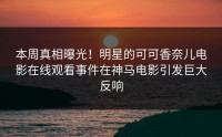 本周真相曝光！明星的可可香奈儿电影在线观看事件在神马电影引发巨大反响