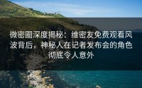 微密圈深度揭秘：维密友免费观看风波背后，神秘人在记者发布会的角色彻底令人意外