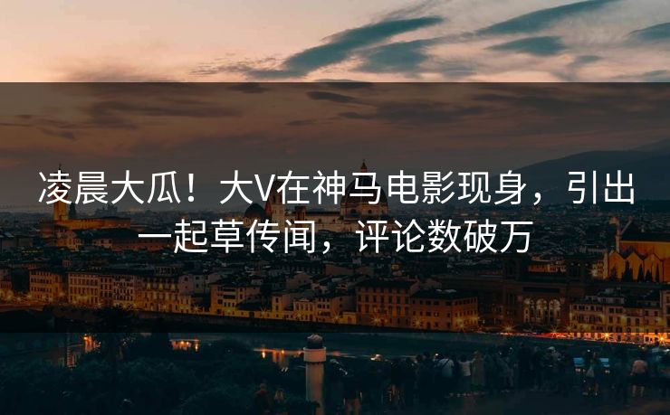 凌晨大瓜！大V在神马电影现身，引出一起草传闻，评论数破万