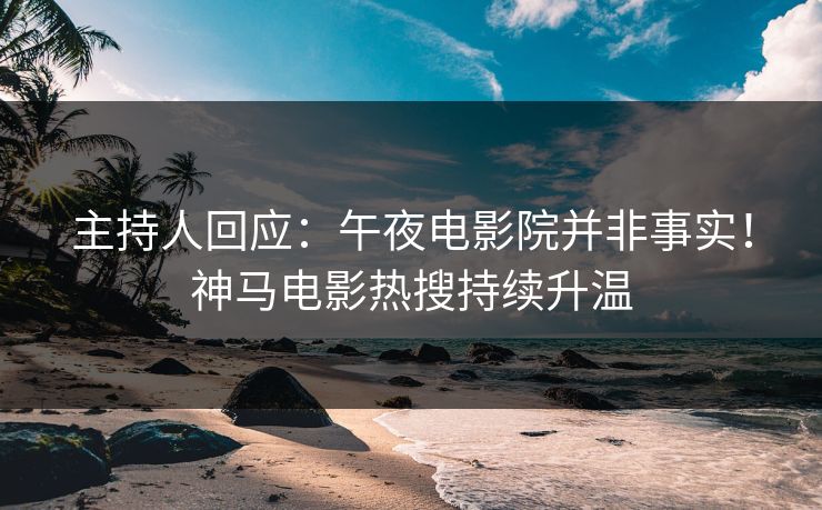 主持人回应：午夜电影院并非事实！神马电影热搜持续升温