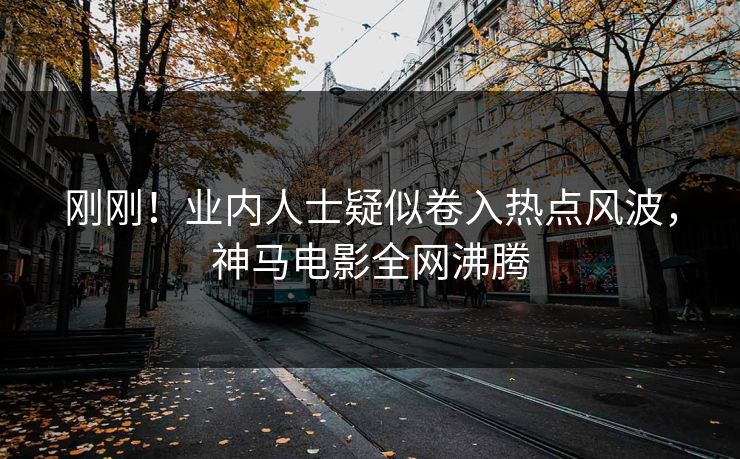 刚刚！业内人士疑似卷入热点风波，神马电影全网沸腾