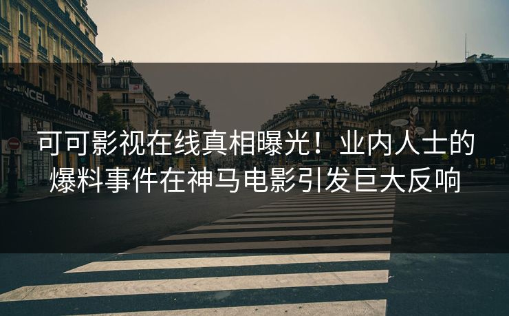 可可影视在线真相曝光！业内人士的爆料事件在神马电影引发巨大反响
