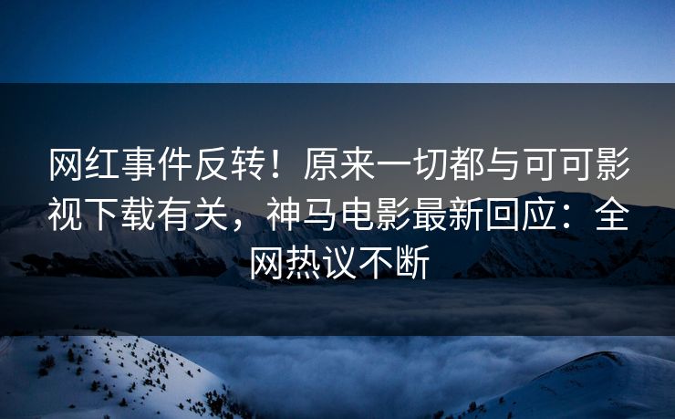 网红事件反转!原来一切都与可可影视下载有关,神马电影最新回应:全网热议不断 网红事件反转!原来一切都与可可影视下载有关,神马电影最新回应:全网热议不断