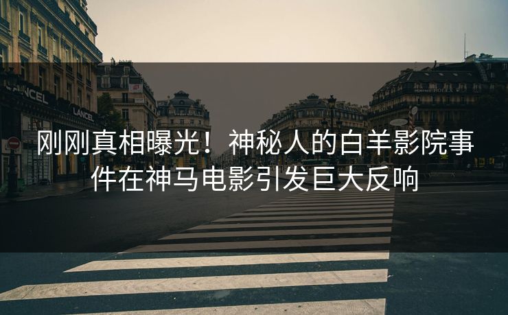 刚刚真相曝光！神秘人的白羊影院事件在神马电影引发巨大反响