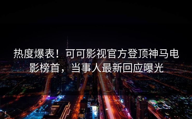 热度爆表！可可影视官方登顶神马电影榜首，当事人最新回应曝光