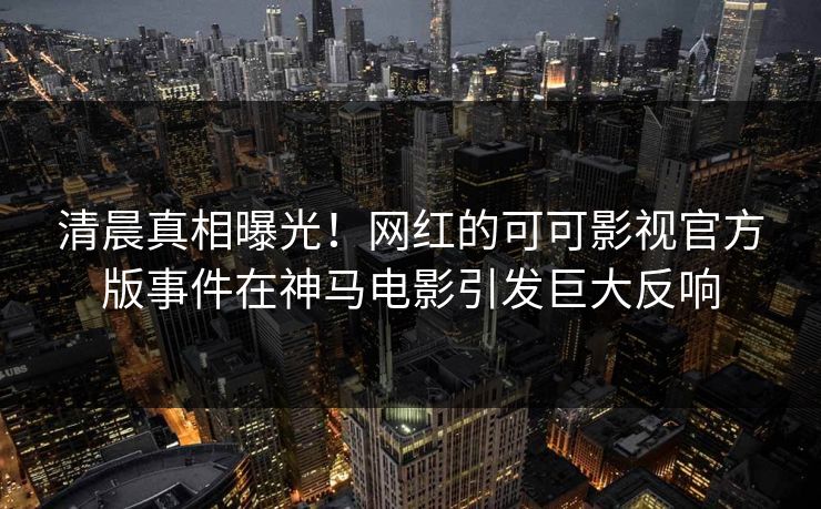 清晨真相曝光！网红的可可影视官方版事件在神马电影引发巨大反响