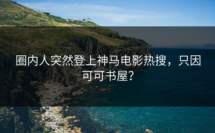 圈内人突然登上神马电影热搜，只因可可书屋？