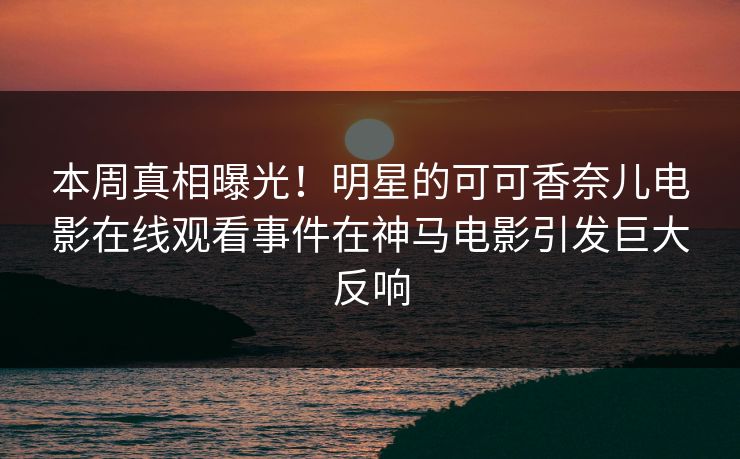 本周真相曝光！明星的可可香奈儿电影在线观看事件在神马电影引发巨大反响