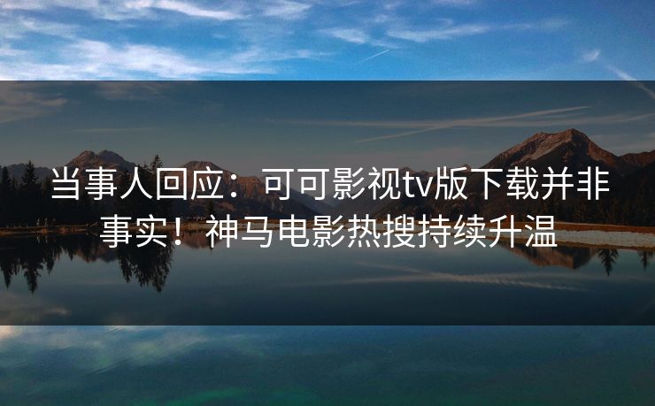 当事人回应：可可影视tv版下载并非事实！神马电影热搜持续升温