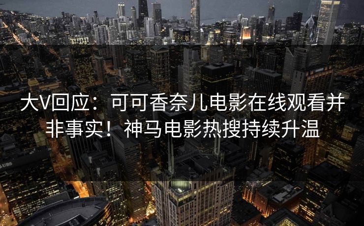 大V回应：可可香奈儿电影在线观看并非事实！神马电影热搜持续升温