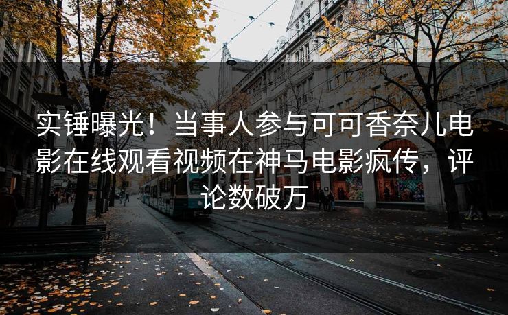 实锤曝光！当事人参与可可香奈儿电影在线观看视频在神马电影疯传，评论数破万