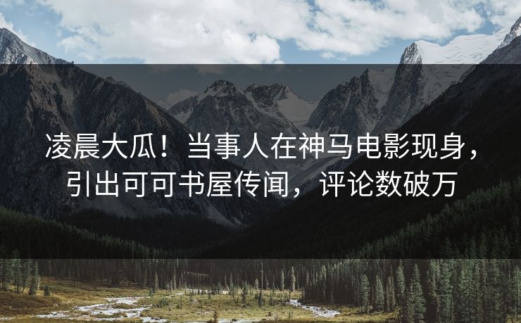 凌晨大瓜!当事人在神马电影现身,引出可可书屋传闻,评论数破万 凌晨大瓜!当事人在神马电影现身,引出可可书屋传闻,评论数破万