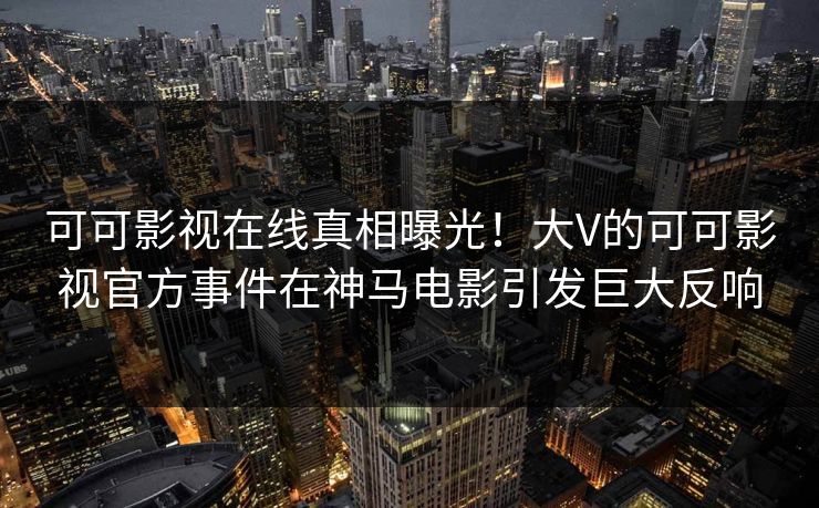 可可影视在线真相曝光！大V的可可影视官方事件在神马电影引发巨大反响