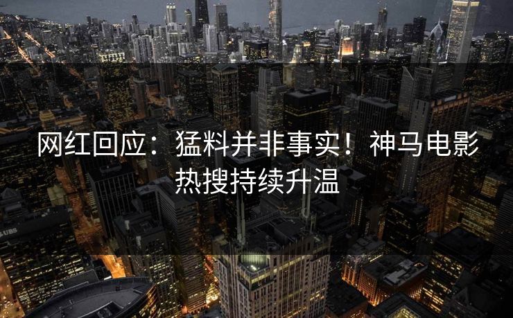 网红回应：猛料并非事实！神马电影热搜持续升温