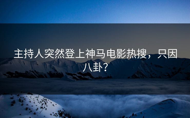 主持人突然登上神马电影热搜，只因八卦？