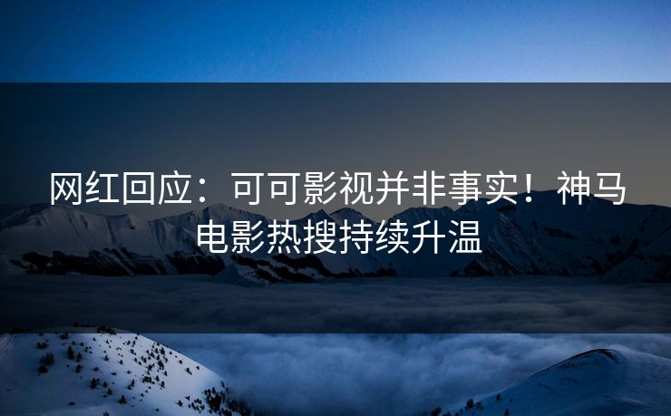 网红回应:可可影视并非事实!神马电影热搜持续升温 网红回应:可可影视并非事实!神马电影热搜持续升温