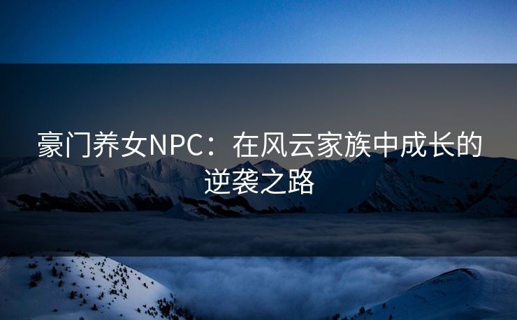 豪门养女NPC：在风云家族中成长的逆袭之路