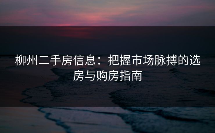 柳州二手房信息:把握市场脉搏的选房与购房指南 柳州二手房信息:把握市场脉搏的选房与购房指南