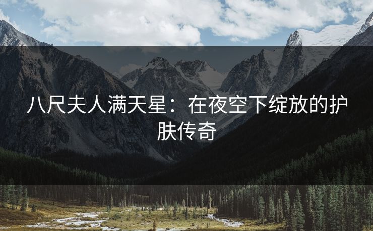 八尺夫人满天星：在夜空下绽放的护肤传奇