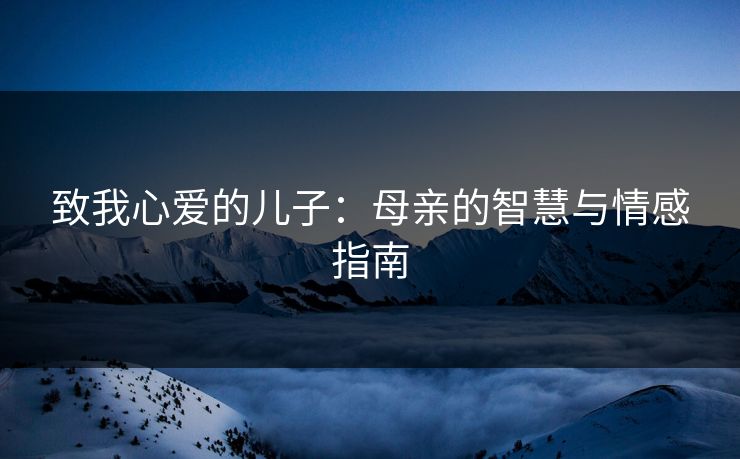 致我心爱的儿子:母亲的智慧与情感指南 致我心爱的儿子:母亲的智慧与情感指南