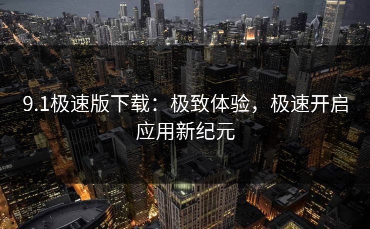 9.1极速版下载：极致体验，极速开启应用新纪元