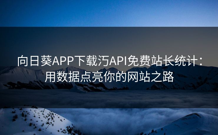 向日葵APP下载汅API免费站长统计:用数据点亮你的网站之路 向日葵APP下载汅API免费站长统计:用数据点亮你的网站之路